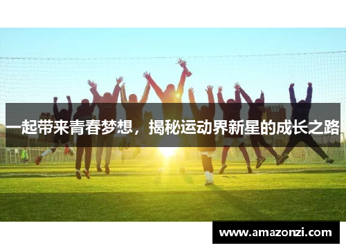 一起带来青春梦想，揭秘运动界新星的成长之路