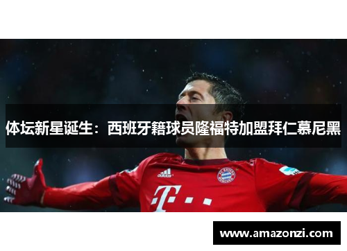 体坛新星诞生：西班牙籍球员隆福特加盟拜仁慕尼黑