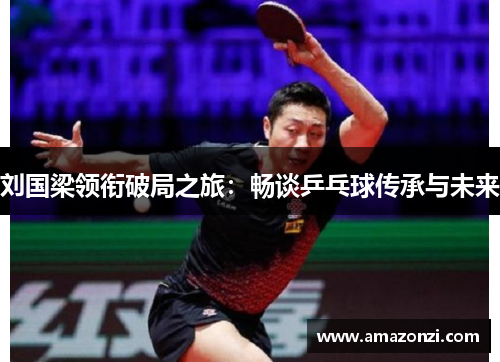 刘国梁领衔破局之旅：畅谈乒乓球传承与未来