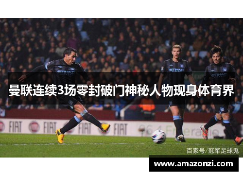 曼联连续3场零封破门神秘人物现身体育界